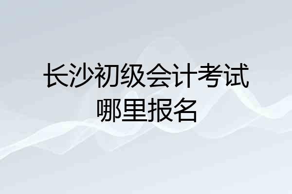 长沙初级会计考试哪里报名
