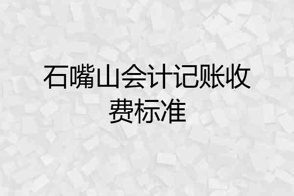 石嘴山会计记账收费标准