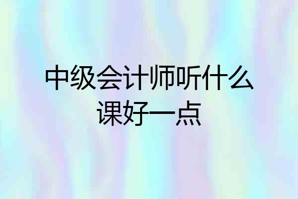中级会计师听什么课好一点