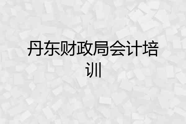丹东财政局会计培训