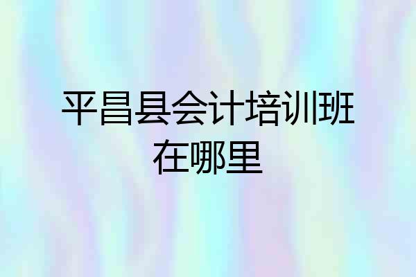 平昌县会计培训班在哪里