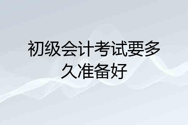 初级会计考试要多久准备好