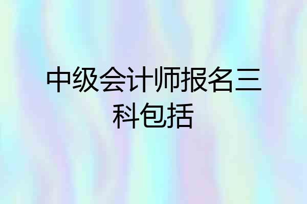 中级会计师报名三科包括