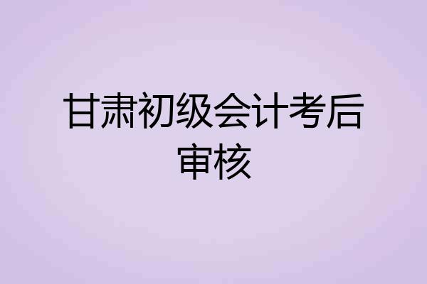 甘肃初级会计考后审核