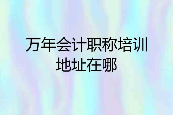 万年会计职称培训地址在哪