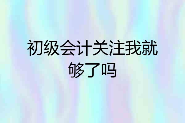 初级会计关注我就够了吗