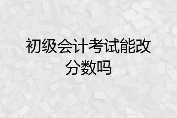 初级会计考试能改分数吗