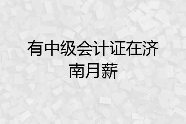 有中级会计证在济南月薪