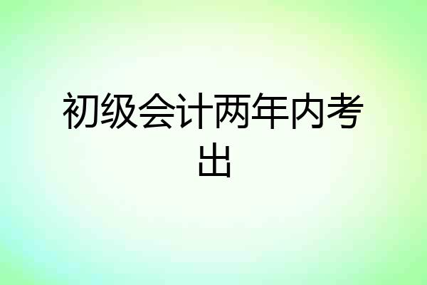 初级会计两年内考出