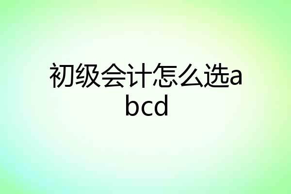 初级会计怎么选abcd