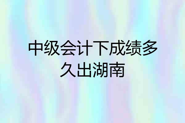 中级会计下成绩多久出湖南