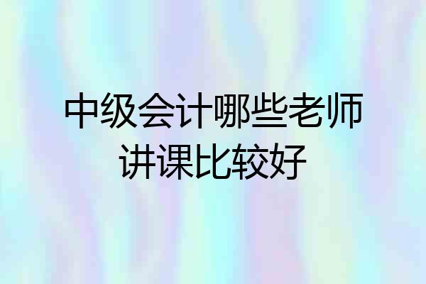 中级会计哪些老师讲课比较好