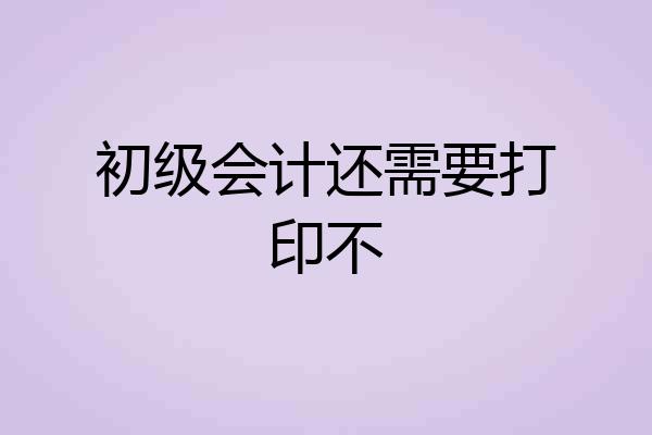 初级会计还需要打印不