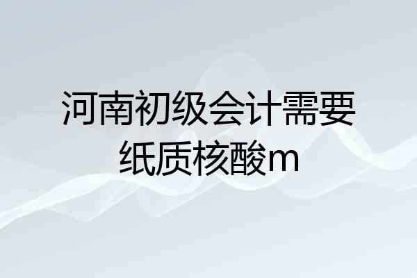 河南初级会计需要纸质核酸m