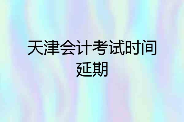 天津会计考试时间延期