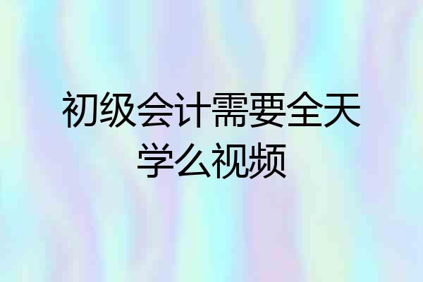 初级会计需要全天学么视频