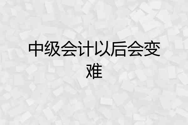 中级会计以后会变难