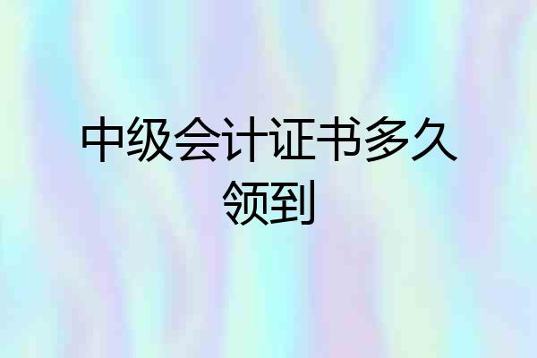 中级会计证书多久领到