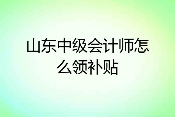 山东中级会计师怎么领补贴