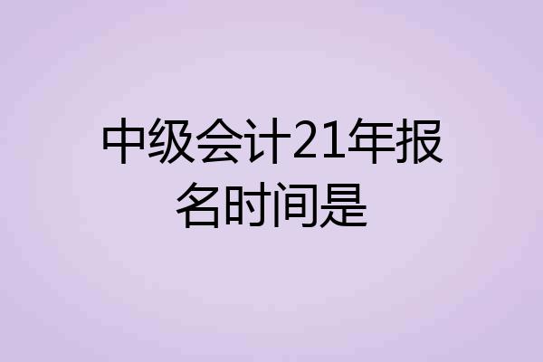 中级会计21年报名时间是