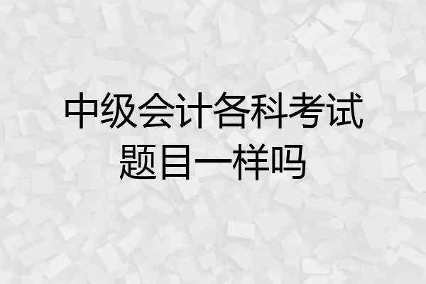 中级会计各科考试题目一样吗