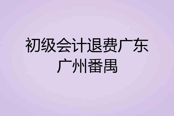 初级会计退费广东广州番禺