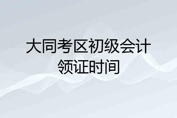 大同考区初级会计领证时间