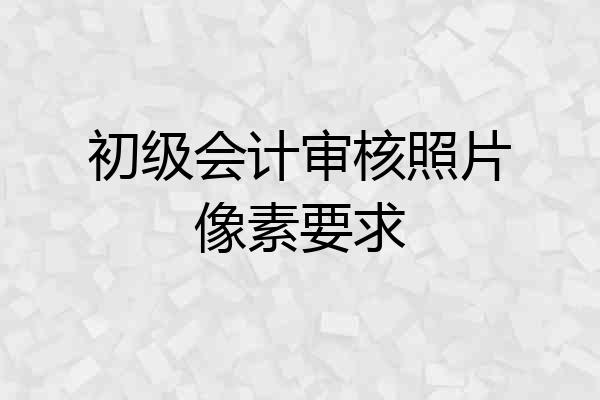 初级会计审核照片像素要求