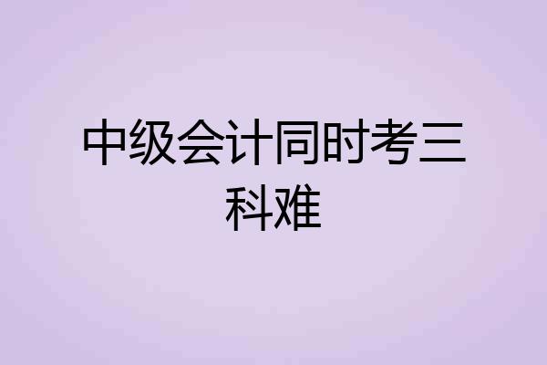 中级会计同时考三科难