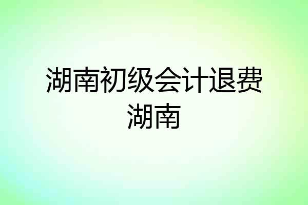 湖南初级会计退费湖南