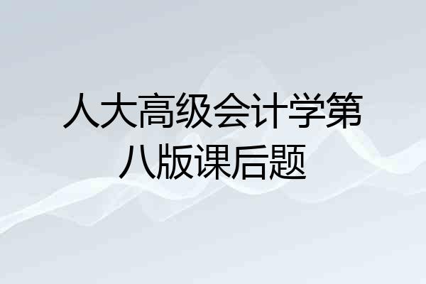 人大高级会计学第八版课后题