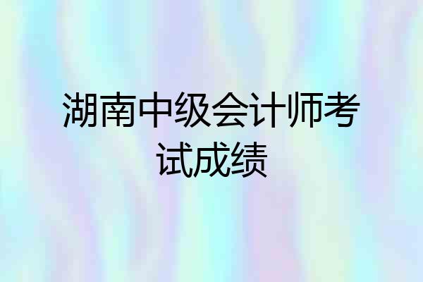 湖南中级会计师考试成绩