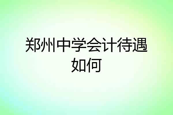 郑州中学会计待遇如何