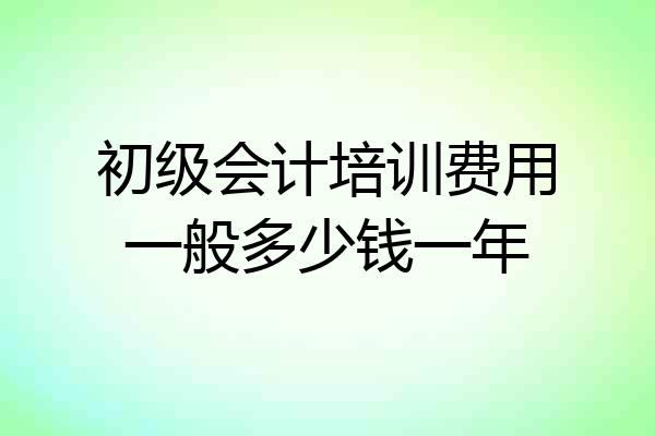 初级会计培训费用一般多少钱一年