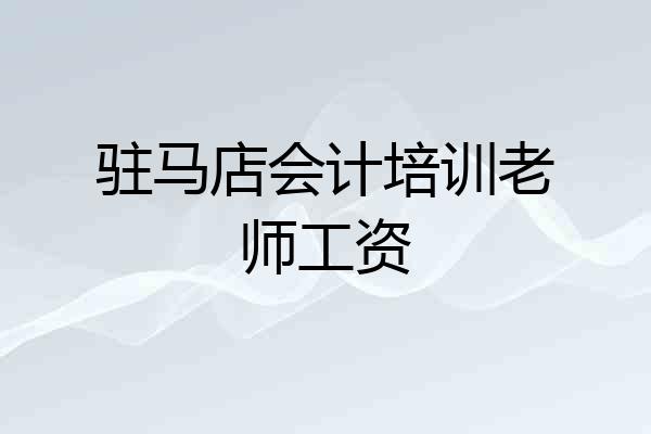 驻马店会计培训老师工资