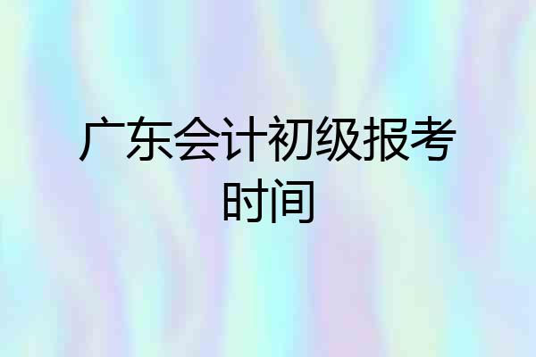 广东会计初级报考时间
