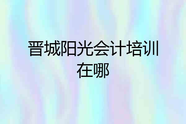 晋城阳光会计培训在哪