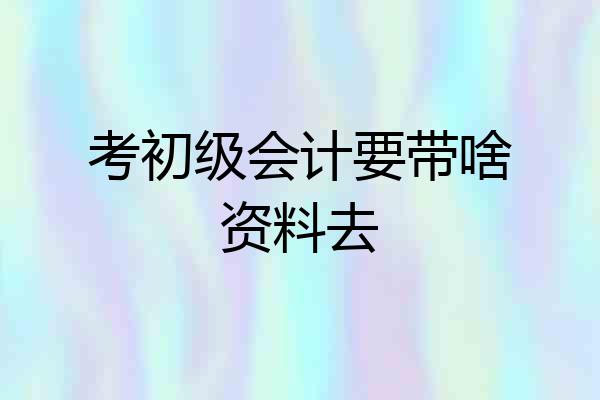 考初级会计要带啥资料去