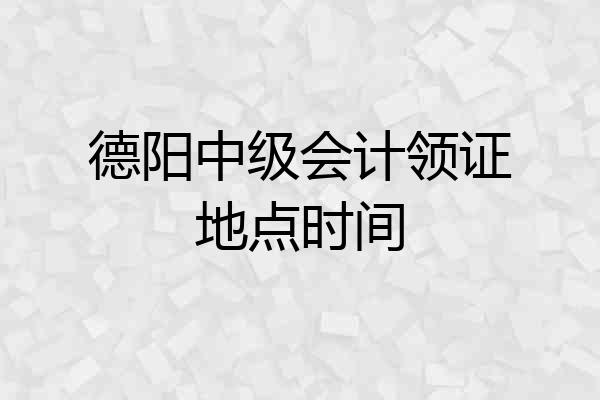 德阳中级会计领证地点时间