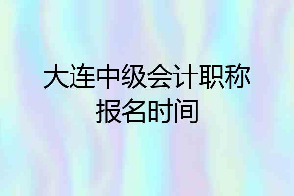 大连中级会计职称报名时间