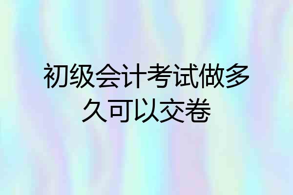 初级会计考试做多久可以交卷