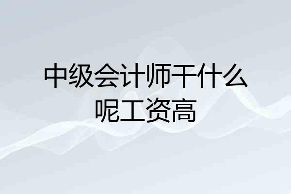 中级会计师干什么呢工资高
