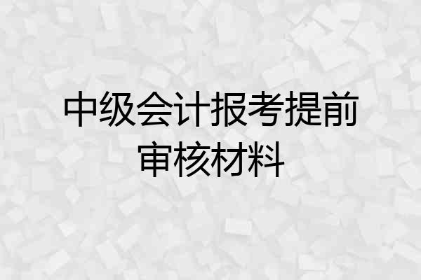 中级会计报考提前审核材料