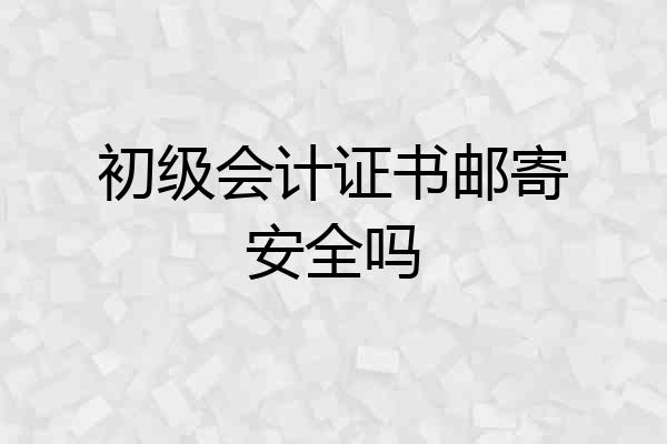 初级会计证书邮寄安全吗