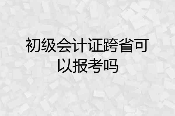 初级会计证跨省可以报考吗