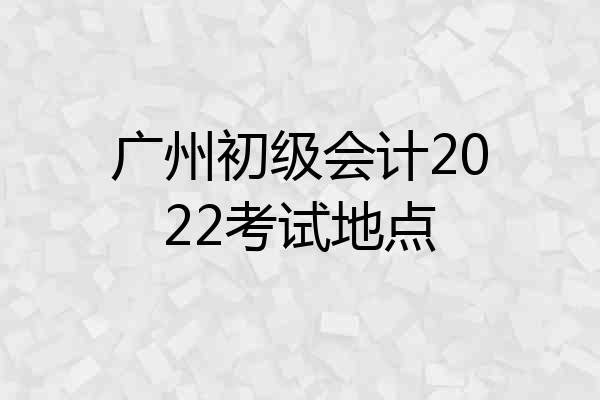 广州初级会计2022考试地点