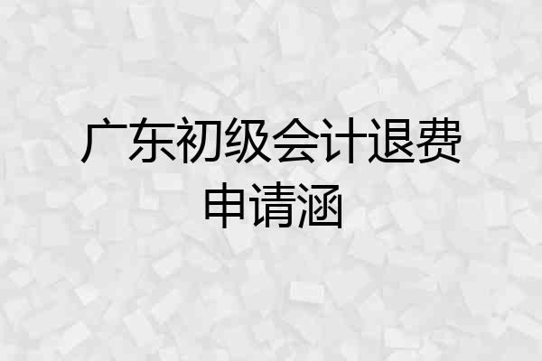 广东初级会计退费申请涵
