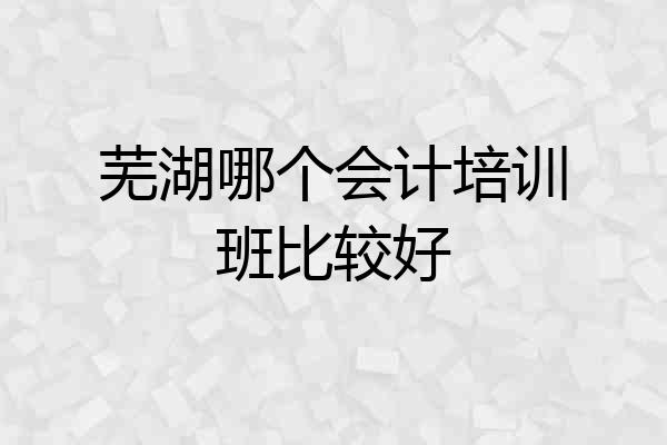 芜湖哪个会计培训班比较好