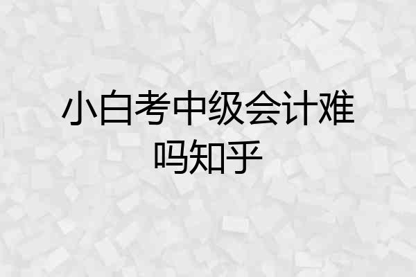 小白考中级会计难吗知乎