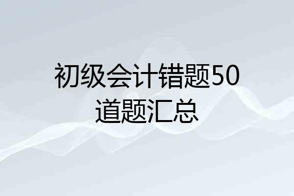 初级会计错题50道题汇总